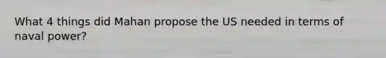 What 4 things did Mahan propose the US needed in terms of naval power?