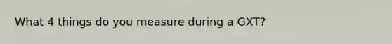 What 4 things do you measure during a GXT?