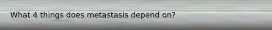 What 4 things does metastasis depend on?