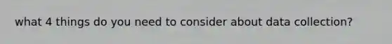what 4 things do you need to consider about data collection?