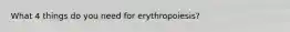 What 4 things do you need for erythropoiesis?