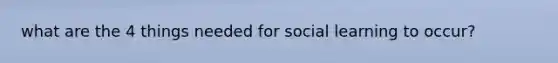 what are the 4 things needed for social learning to occur?