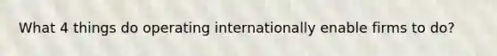 What 4 things do operating internationally enable firms to do?