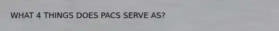 WHAT 4 THINGS DOES PACS SERVE AS?