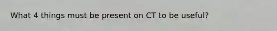 What 4 things must be present on CT to be useful?