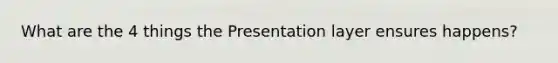 What are the 4 things the Presentation layer ensures happens?