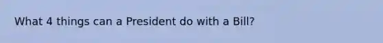 What 4 things can a President do with a Bill?