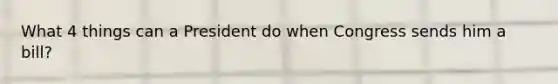 What 4 things can a President do when Congress sends him a bill?