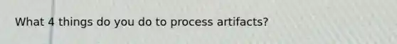 What 4 things do you do to process artifacts?