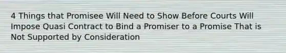 4 Things that Promisee Will Need to Show Before Courts Will Impose Quasi Contract to Bind a Promiser to a Promise That is Not Supported by Consideration