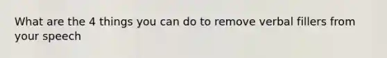 What are the 4 things you can do to remove verbal fillers from your speech