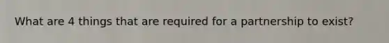 What are 4 things that are required for a partnership to exist?