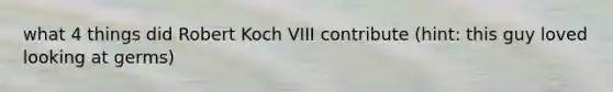 what 4 things did Robert Koch VIII contribute (hint: this guy loved looking at germs)