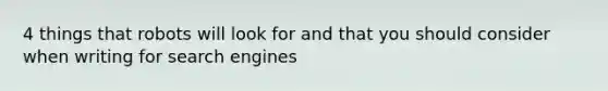 4 things that robots will look for and that you should consider when writing for search engines