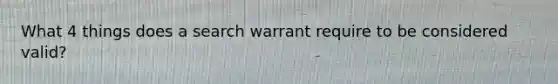 What 4 things does a search warrant require to be considered valid?