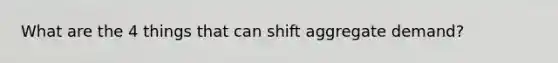 What are the 4 things that can shift aggregate demand?