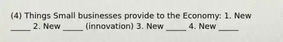 (4) Things Small businesses provide to the Economy: 1. New _____ 2. New _____ (innovation) 3. New _____ 4. New _____