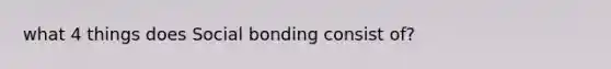 what 4 things does Social bonding consist of?