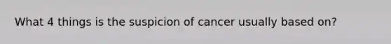 What 4 things is the suspicion of cancer usually based on?