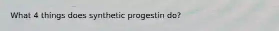 What 4 things does synthetic progestin do?