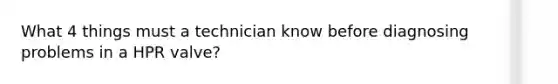 What 4 things must a technician know before diagnosing problems in a HPR valve?