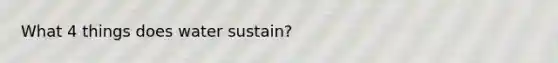 What 4 things does water sustain?