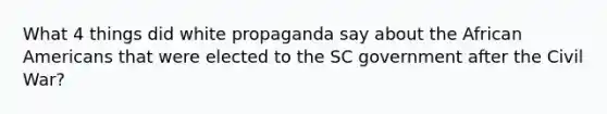 What 4 things did white propaganda say about the African Americans that were elected to the SC government after the Civil War?