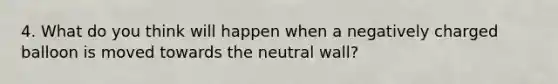 4. What do you think will happen when a negatively charged balloon is moved towards the neutral wall?