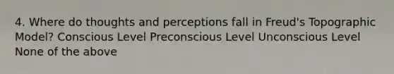 4. Where do thoughts and perceptions fall in Freud's Topographic Model? Conscious Level Preconscious Level Unconscious Level None of the above