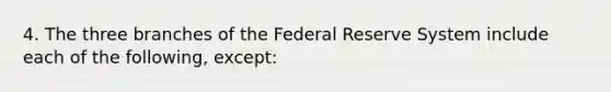 4. The three branches of the Federal Reserve System include each of the following, except: