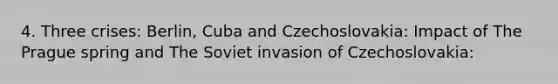 4. Three crises: Berlin, Cuba and Czechoslovakia: Impact of The Prague spring and The Soviet invasion of Czechoslovakia: