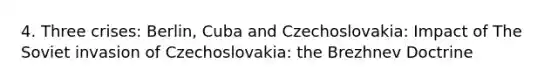 4. Three crises: Berlin, Cuba and Czechoslovakia: Impact of The Soviet invasion of Czechoslovakia: the Brezhnev Doctrine