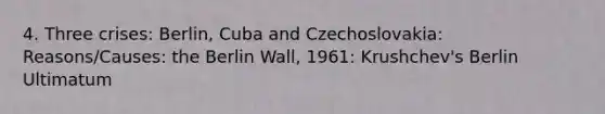 4. Three crises: Berlin, Cuba and Czechoslovakia: Reasons/Causes: the Berlin Wall, 1961: Krushchev's Berlin Ultimatum