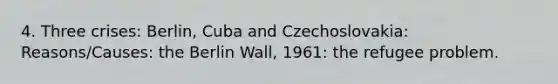 4. Three crises: Berlin, Cuba and Czechoslovakia: Reasons/Causes: the Berlin Wall, 1961: the refugee problem.