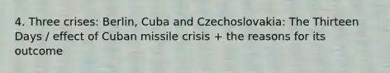 4. Three crises: Berlin, Cuba and Czechoslovakia: The Thirteen Days / effect of Cuban missile crisis + the reasons for its outcome