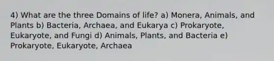 4) What are the three Domains of life? a) Monera, Animals, and Plants b) Bacteria, Archaea, and Eukarya c) Prokaryote, Eukaryote, and Fungi d) Animals, Plants, and Bacteria e) Prokaryote, Eukaryote, Archaea