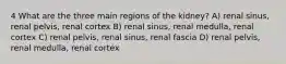 4 What are the three main regions of the kidney? A) renal sinus, renal pelvis, renal cortex B) renal sinus, renal medulla, renal cortex C) renal pelvis, renal sinus, renal fascia D) renal pelvis, renal medulla, renal cortex