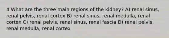 4 What are the three main regions of the kidney? A) renal sinus, renal pelvis, renal cortex B) renal sinus, renal medulla, renal cortex C) renal pelvis, renal sinus, renal fascia D) renal pelvis, renal medulla, renal cortex