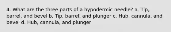 4. What are the three parts of a hypodermic needle? a. Tip, barrel, and bevel b. Tip, barrel, and plunger c. Hub, cannula, and bevel d. Hub, cannula, and plunger