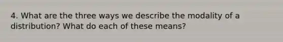 4. What are the three ways we describe the modality of a distribution? What do each of these means?