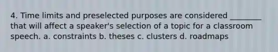 4. Time limits and preselected purposes are considered ________ that will affect a speaker's selection of a topic for a classroom speech. a. constraints b. theses c. clusters d. roadmaps