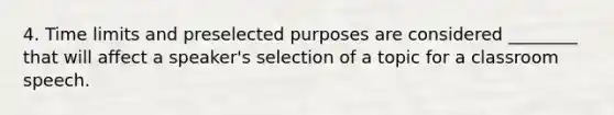 4. Time limits and preselected purposes are considered ________ that will affect a speaker's selection of a topic for a classroom speech.