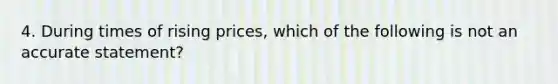 4. During times of rising prices, which of the following is not an accurate statement?