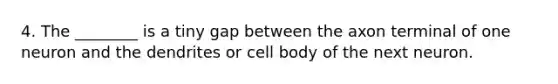 4. The ________ is a tiny gap between the axon terminal of one neuron and the dendrites or cell body of the next neuron.