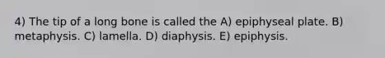 4) The tip of a long bone is called the A) epiphyseal plate. B) metaphysis. C) lamella. D) diaphysis. E) epiphysis.