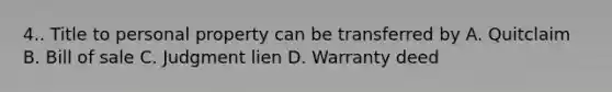 4.. Title to personal property can be transferred by A. Quitclaim B. Bill of sale C. Judgment lien D. Warranty deed