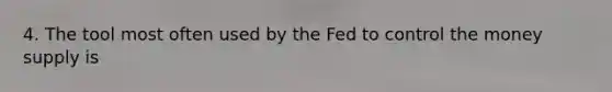 4. The tool most often used by the Fed to control the money supply is