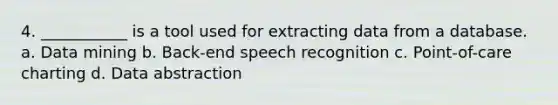 4. ___________ is a tool used for extracting data from a database. a. Data mining b. Back-end speech recognition c. Point-of-care charting d. Data abstraction