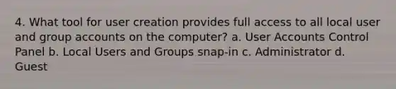 4. What tool for user creation provides full access to all local user and group accounts on the computer? a. User Accounts Control Panel b. Local Users and Groups snap-in c. Administrator d. Guest