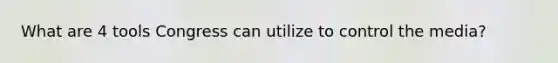 What are 4 tools Congress can utilize to control the media?